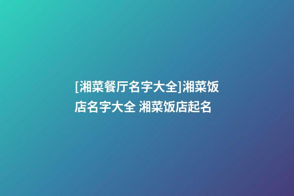 [湘菜餐厅名字大全]湘菜饭店名字大全 湘菜饭店起名-第1张-店铺起名-玄机派